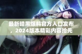 最新暗黑爆料官方入口发布，2024版本精彩内容抢先看