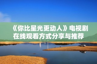 《你比星光更动人》电视剧在线观看方式分享与推荐