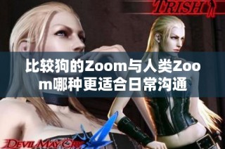 比较狗的Zoom与人类Zoom哪种更适合日常沟通