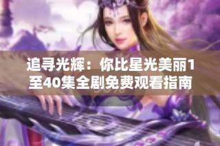 追寻光辉：你比星光美丽1至40集全剧免费观看指南