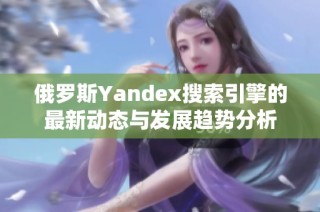 俄罗斯Yandex搜索引擎的最新动态与发展趋势分析