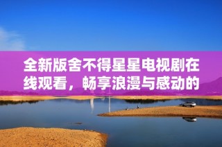 全新版舍不得星星电视剧在线观看，畅享浪漫与感动的夜空奇幻之旅