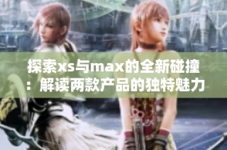 探索xs与max的全新碰撞：解读两款产品的独特魅力与性能对比