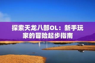 探索天龙八部OL：新手玩家的冒险起步指南