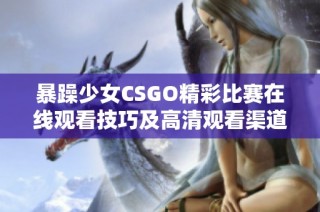 暴躁少女CSGO精彩比赛在线观看技巧及高清观看渠道分享