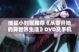 搜狐小时报推荐《从零开始的异世界生活》DVD及手机观看指南