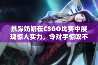 暴躁奶奶在CSGO比赛中展现惊人实力，令对手惊叹不已