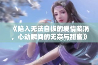 《陷入无法自拔的爱情漩涡，心动瞬间的无奈与甜蜜》