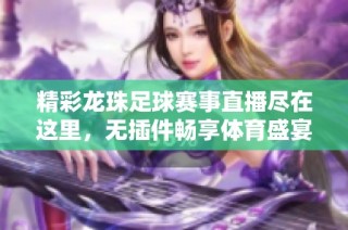 精彩龙珠足球赛事直播尽在这里，无插件畅享体育盛宴