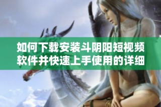 如何下载安装斗阴阳短视频软件并快速上手使用的详细教程