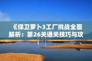 《保卫萝卜3工厂挑战全面解析：第26关通关技巧与攻略详解》