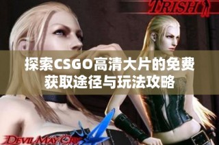 探索CSGO高清大片的免费获取途径与玩法攻略