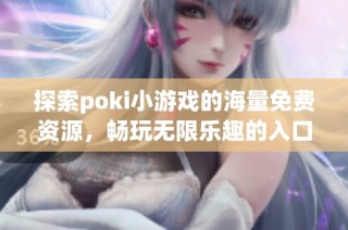 探索poki小游戏的海量免费资源，畅玩无限乐趣的入口指南