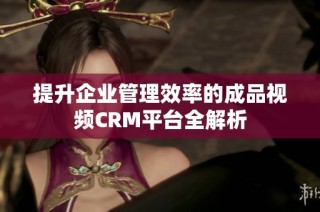 提升企业管理效率的成品视频CRM平台全解析