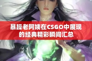 暴躁老阿姨在CSGO中展现的经典精彩瞬间汇总