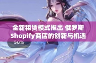 全新租赁模式推出 俄罗斯Shopify商店的创新与机遇