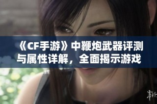 《CF手游》中鞭炮武器评测与属性详解，全面揭示游戏攻略