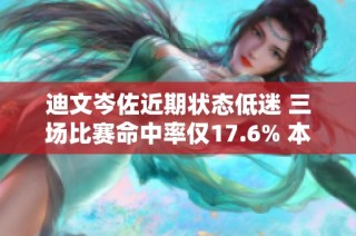 迪文岑佐近期状态低迷 三场比赛命中率仅17.6% 本赛季整体命中率仅为33.9%