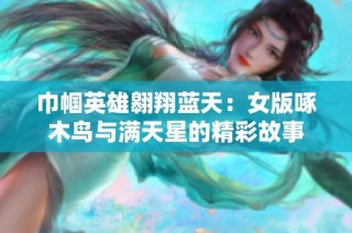 巾帼英雄翱翔蓝天：女版啄木鸟与满天星的精彩故事