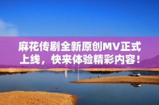 麻花传剧全新原创MV正式上线，快来体验精彩内容！