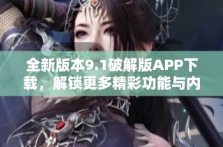 全新版本9.1破解版APP下载，解锁更多精彩功能与内容