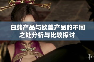 日韩产品与欧美产品的不同之处分析与比较探讨