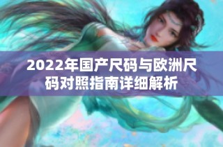 2022年国产尺码与欧洲尺码对照指南详细解析