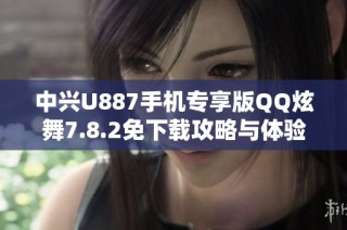 中兴U887手机专享版QQ炫舞7.8.2免下载攻略与体验分享