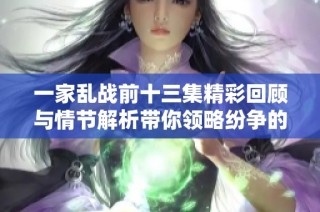 一家乱战前十三集精彩回顾与情节解析带你领略纷争的复杂与幽默