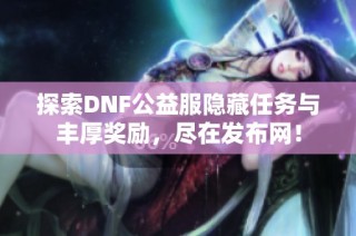 探索DNF公益服隐藏任务与丰厚奖励，尽在发布网！