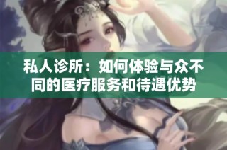 私人诊所：如何体验与众不同的医疗服务和待遇优势