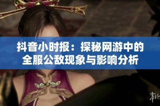 抖音小时报：探秘网游中的全服公敌现象与影响分析