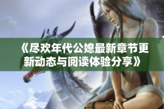 《尽欢年代公媳最新章节更新动态与阅读体验分享》