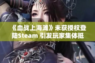 《血战上海滩》未获授权登陆Steam 引发玩家集体抵制声浪不断