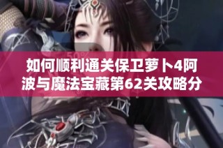 如何顺利通关保卫萝卜4阿波与魔法宝藏第62关攻略分享