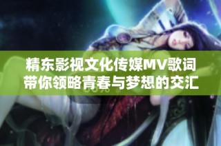 精东影视文化传媒MV歌词带你领略青春与梦想的交汇瞬间