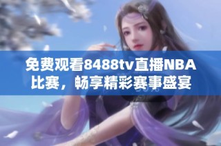 免费观看8488tv直播NBA比赛，畅享精彩赛事盛宴