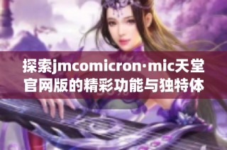 探索jmcomicron·mic天堂官网版的精彩功能与独特体验