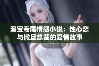 淘宝专属情感小说：蚀心恋与撒旦总裁的爱情故事