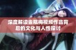 深度解读金瓶梅视频作品背后的文化与人性探讨