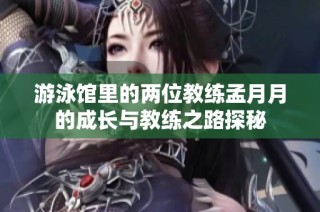 游泳馆里的两位教练孟月月的成长与教练之路探秘