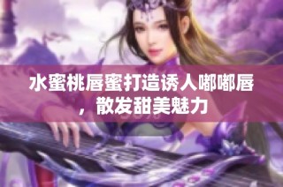 水蜜桃唇蜜打造诱人嘟嘟唇，散发甜美魅力