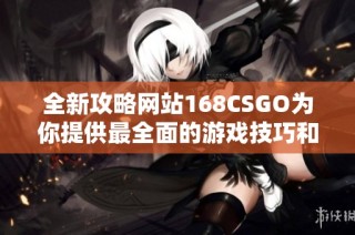 全新攻略网站168CSGO为你提供最全面的游戏技巧和资讯分享