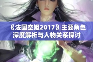 《法国空姐2017》主要角色深度解析与人物关系探讨