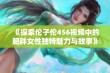 《探索伦子伦456视频中的肥胖女性独特魅力与故事》