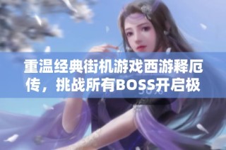 重温经典街机游戏西游释厄传，挑战所有BOSS开启极限冒险之旅，重塑传奇体验！