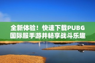 全新体验！快速下载PUBG国际服手游并畅享战斗乐趣