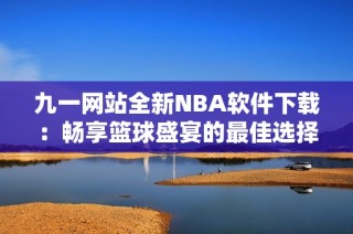 九一网站全新NBA软件下载：畅享篮球盛宴的最佳选择