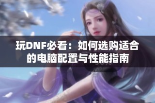 玩DNF必看：如何选购适合的电脑配置与性能指南