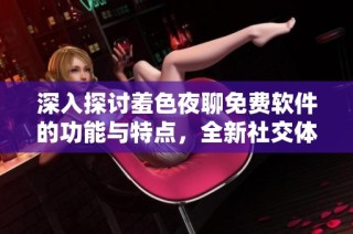 深入探讨羞色夜聊免费软件的功能与特点，全新社交体验开启在此